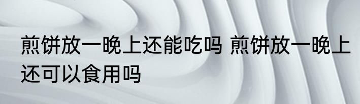煎饼放一晚上还能吃吗 煎饼放一晚上还可以食用吗