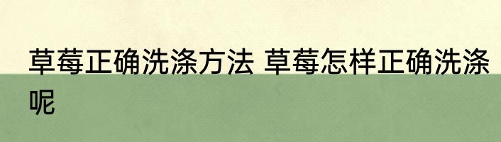 草莓正确洗涤方法 草莓怎样正确洗涤呢
