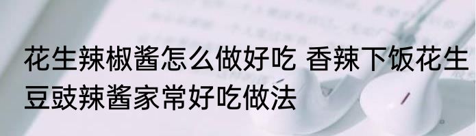 花生辣椒酱怎么做好吃 香辣下饭花生豆豉辣酱家常好吃做法