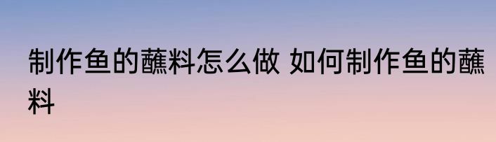 制作鱼的蘸料怎么做 如何制作鱼的蘸料