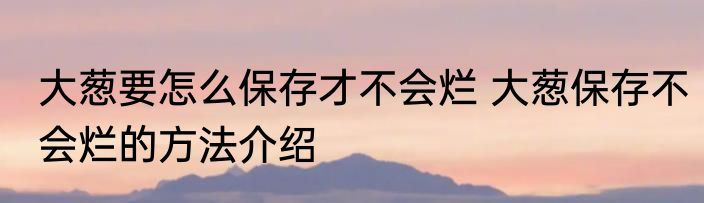 大葱要怎么保存才不会烂 大葱保存不会烂的方法介绍