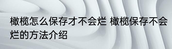 橄榄怎么保存才不会烂 橄榄保存不会烂的方法介绍