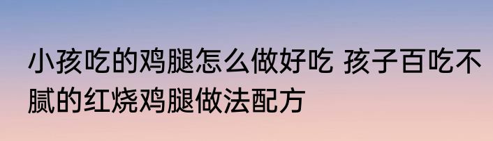 小孩吃的鸡腿怎么做好吃 孩子百吃不腻的红烧鸡腿做法配方