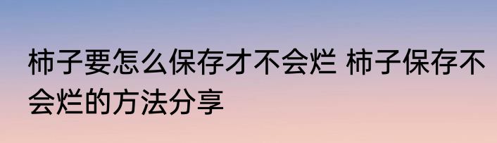 柿子要怎么保存才不会烂 柿子保存不会烂的方法分享