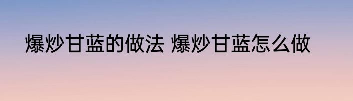 爆炒甘蓝的做法 爆炒甘蓝怎么做