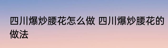 四川爆炒腰花怎么做 四川爆炒腰花的做法