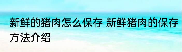 新鲜的猪肉怎么保存 新鲜猪肉的保存方法介绍