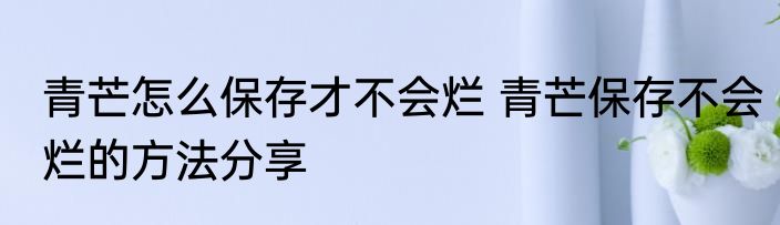 青芒怎么保存才不会烂 青芒保存不会烂的方法分享