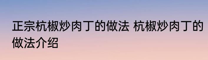 正宗杭椒炒肉丁的做法 杭椒炒肉丁的做法介绍