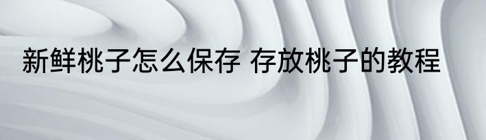 新鲜桃子怎么保存 存放桃子的教程
