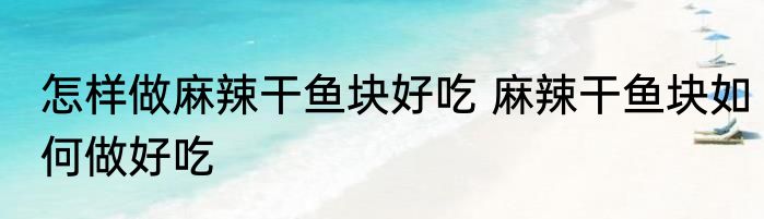 怎样做麻辣干鱼块好吃 麻辣干鱼块如何做好吃