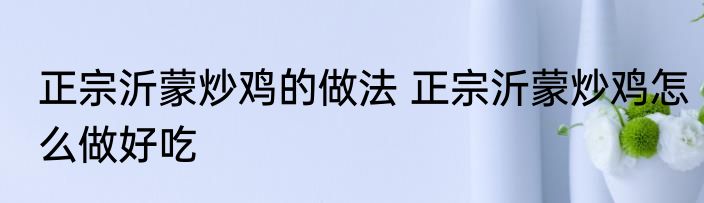 正宗沂蒙炒鸡的做法 正宗沂蒙炒鸡怎么做好吃