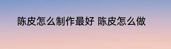 陈皮怎么制作最好 陈皮怎么做