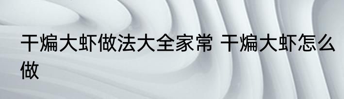 干煸大虾做法大全家常 干煸大虾怎么做