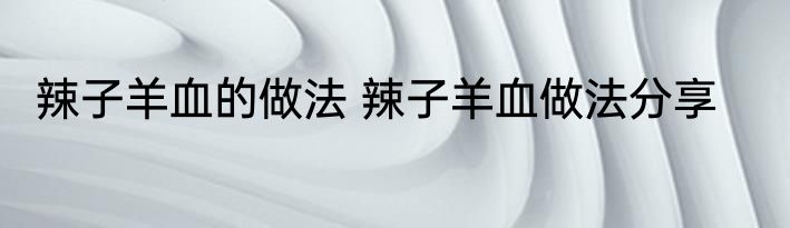 辣子羊血的做法 辣子羊血做法分享