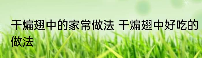 干煸翅中的家常做法 干煸翅中好吃的做法