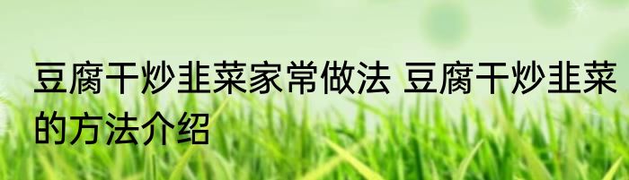 豆腐干炒韭菜家常做法 豆腐干炒韭菜的方法介绍