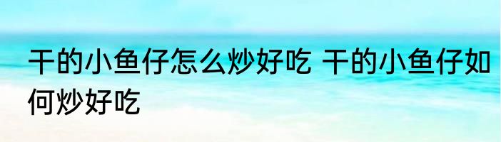 干的小鱼仔怎么炒好吃 干的小鱼仔如何炒好吃