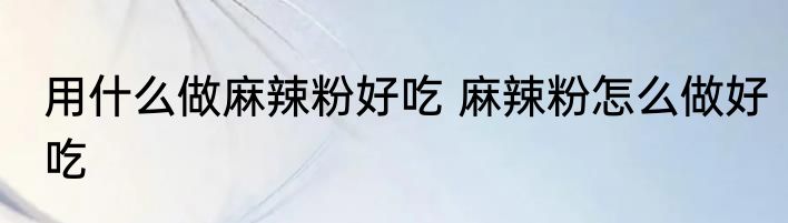 用什么做麻辣粉好吃 麻辣粉怎么做好吃