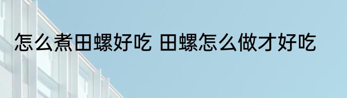 怎么煮田螺好吃 田螺怎么做才好吃
