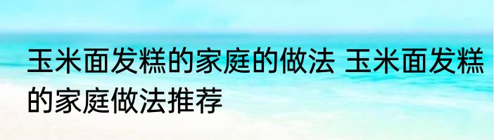 玉米面发糕的家庭的做法 玉米面发糕的家庭做法推荐