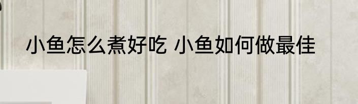 小鱼怎么煮好吃 小鱼如何做最佳