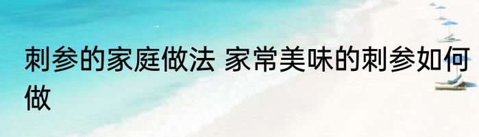 刺参的家庭做法 家常美味的刺参如何做