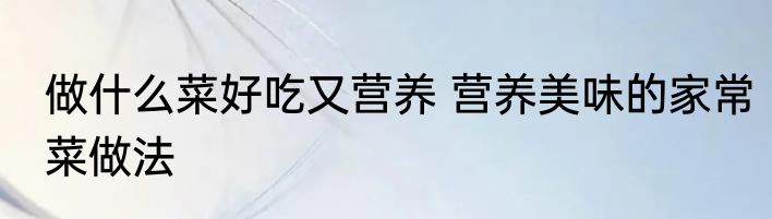 做什么菜好吃又营养 营养美味的家常菜做法