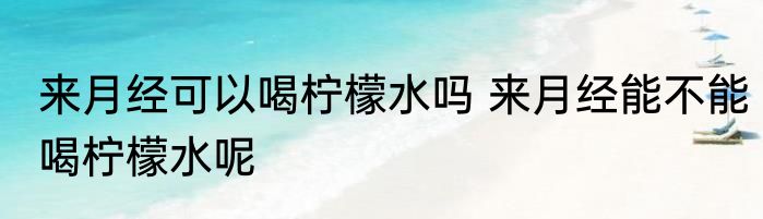来月经可以喝柠檬水吗 来月经能不能喝柠檬水呢