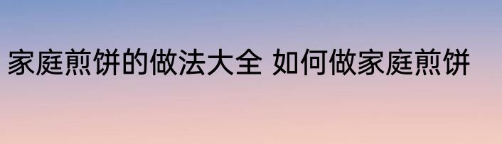 家庭煎饼的做法大全 如何做家庭煎饼