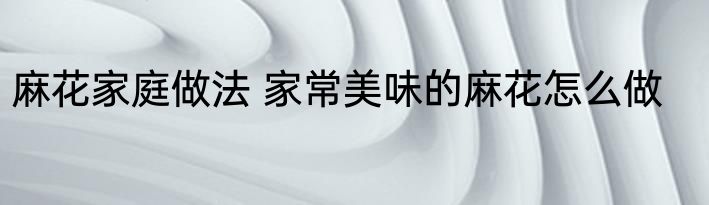 麻花家庭做法 家常美味的麻花怎么做