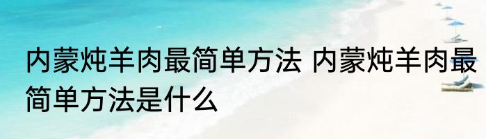 内蒙炖羊肉最简单方法 内蒙炖羊肉最简单方法是什么