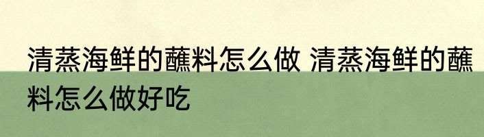 清蒸海鲜的蘸料怎么做 清蒸海鲜的蘸料怎么做好吃