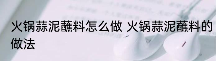 火锅蒜泥蘸料怎么做 火锅蒜泥蘸料的做法