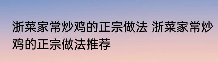 浙菜家常炒鸡的正宗做法 浙菜家常炒鸡的正宗做法推荐