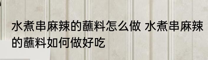 水煮串麻辣的蘸料怎么做 水煮串麻辣的蘸料如何做好吃