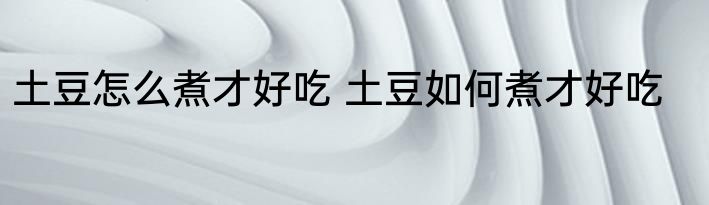 土豆怎么煮才好吃 土豆如何煮才好吃