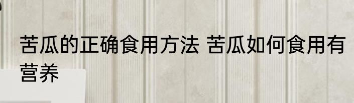 苦瓜的正确食用方法 苦瓜如何食用有营养