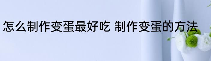 怎么制作变蛋最好吃 制作变蛋的方法