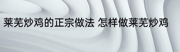 莱芜炒鸡的正宗做法 怎样做莱芜炒鸡