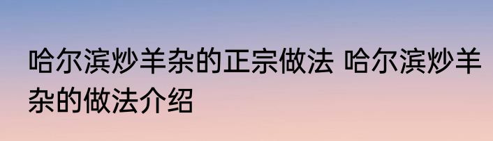哈尔滨炒羊杂的正宗做法 哈尔滨炒羊杂的做法介绍