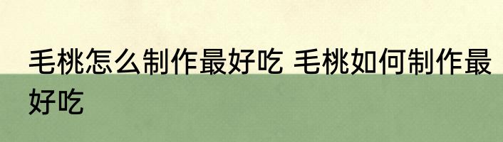 毛桃怎么制作最好吃 毛桃如何制作最好吃