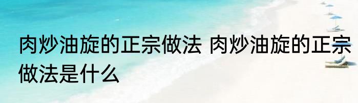 肉炒油旋的正宗做法 肉炒油旋的正宗做法是什么