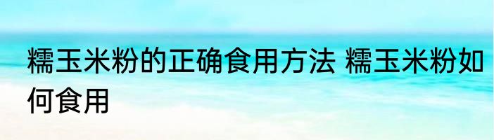 糯玉米粉的正确食用方法 糯玉米粉如何食用