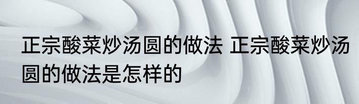 正宗酸菜炒汤圆的做法 正宗酸菜炒汤圆的做法是怎样的