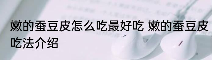 嫩的蚕豆皮怎么吃最好吃 嫩的蚕豆皮吃法介绍