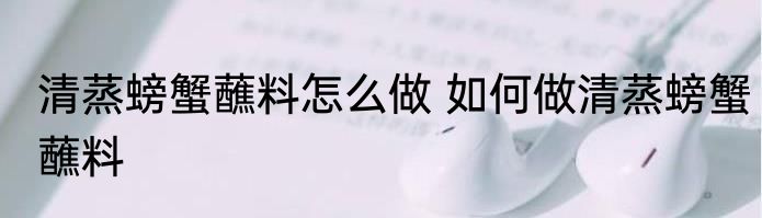 清蒸螃蟹蘸料怎么做 如何做清蒸螃蟹蘸料