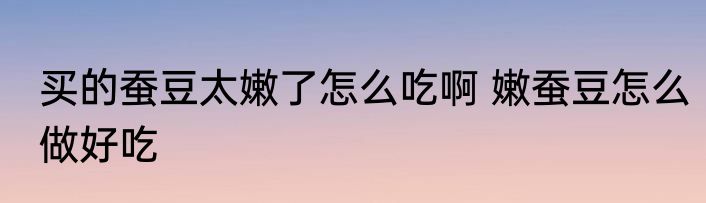 买的蚕豆太嫩了怎么吃啊 嫩蚕豆怎么做好吃