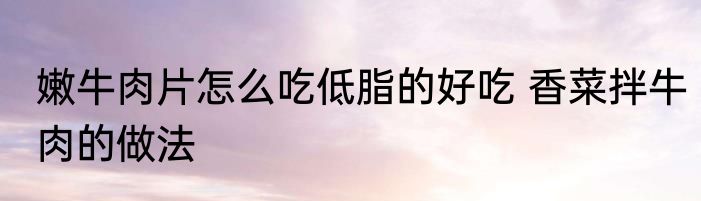 嫩牛肉片怎么吃低脂的好吃 香菜拌牛肉的做法