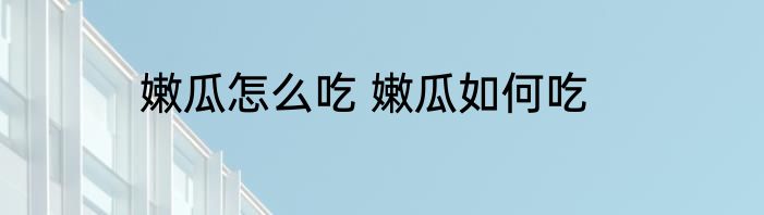 嫩瓜怎么吃 嫩瓜如何吃